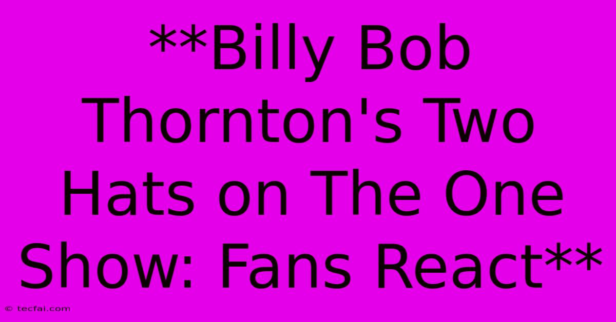 **Billy Bob Thornton's Two Hats On The One Show: Fans React**