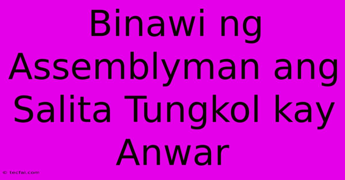 Binawi Ng Assemblyman Ang Salita Tungkol Kay Anwar