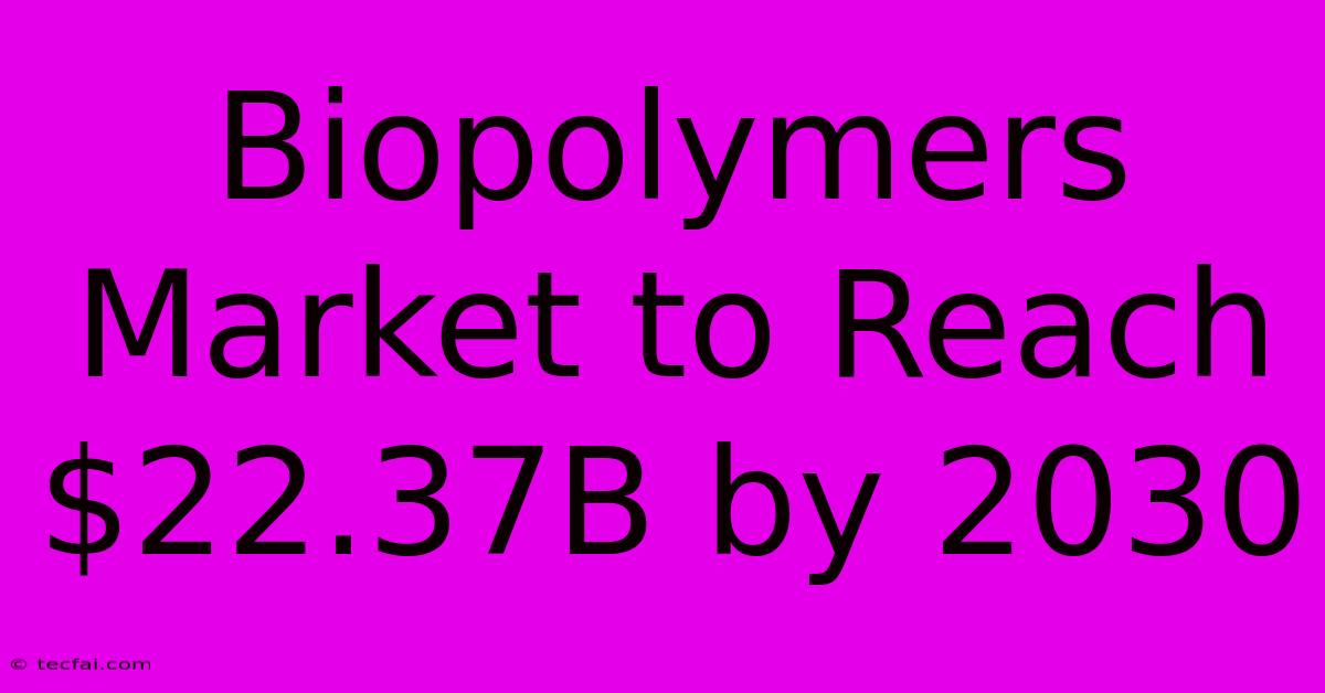 Biopolymers Market To Reach $22.37B By 2030