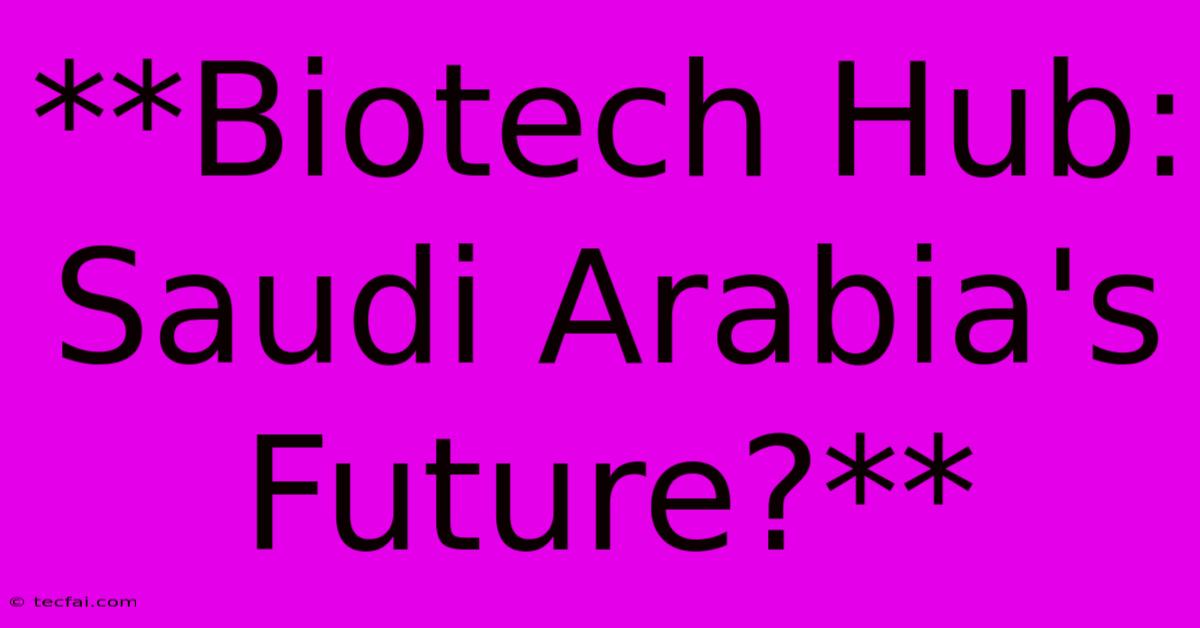 **Biotech Hub: Saudi Arabia's Future?** 