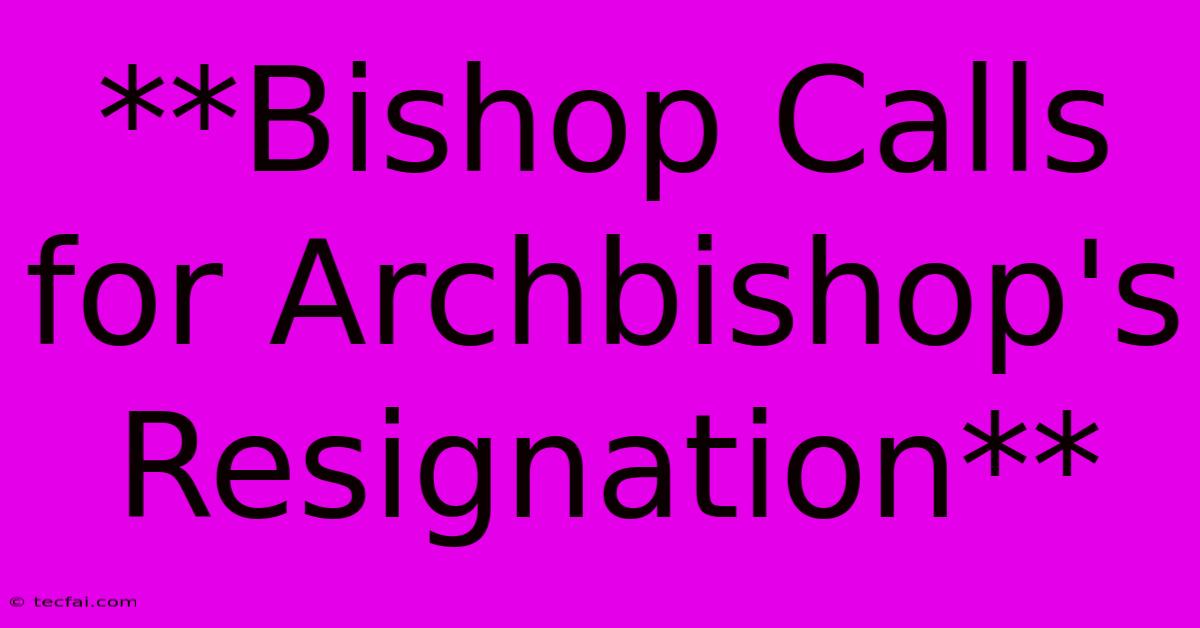 **Bishop Calls For Archbishop's Resignation** 