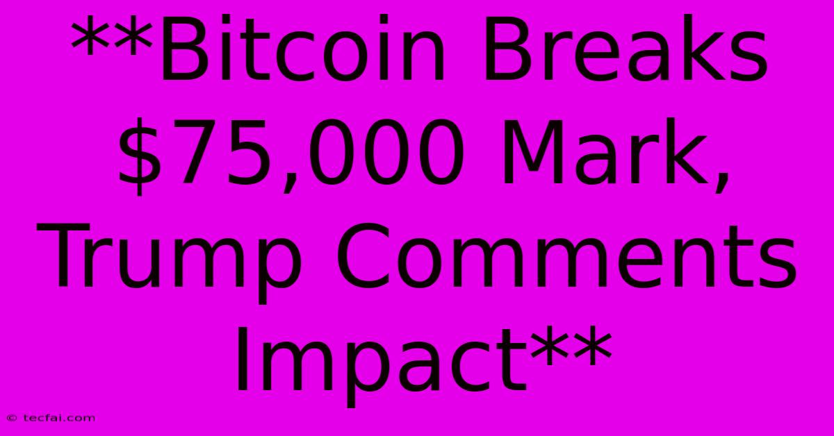 **Bitcoin Breaks $75,000 Mark, Trump Comments Impact**