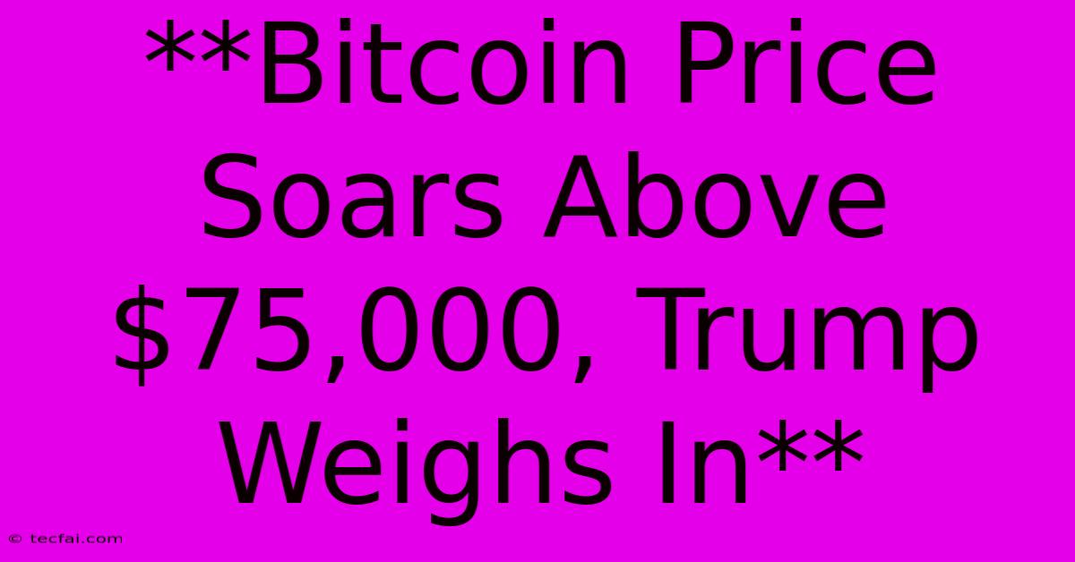 **Bitcoin Price Soars Above $75,000, Trump Weighs In**