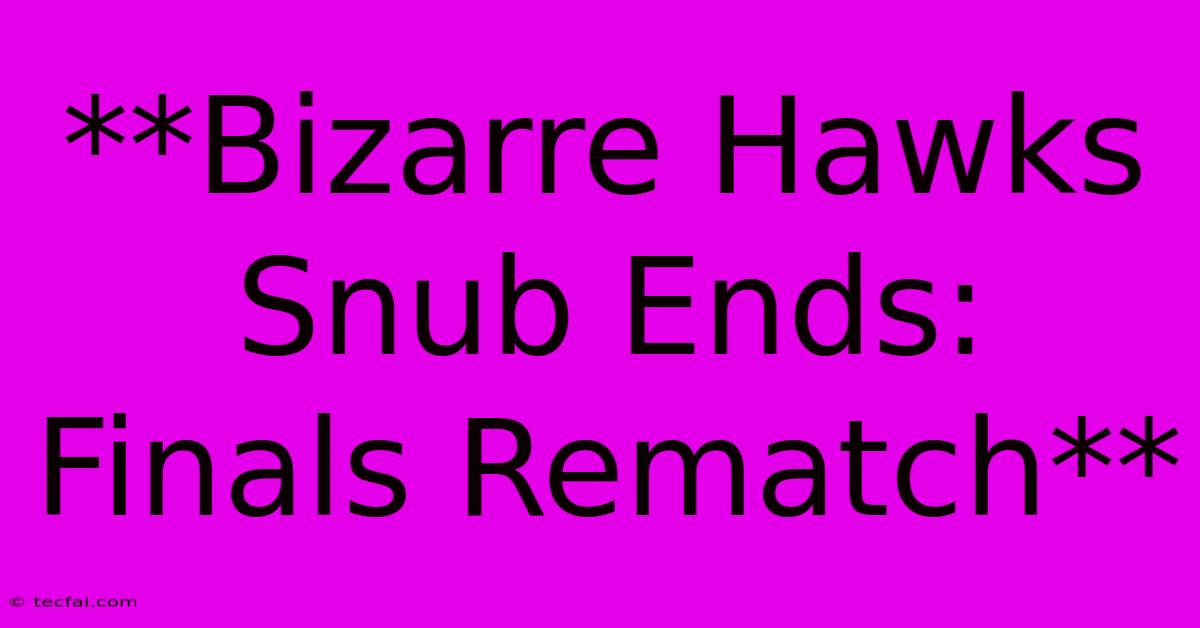 **Bizarre Hawks Snub Ends: Finals Rematch**