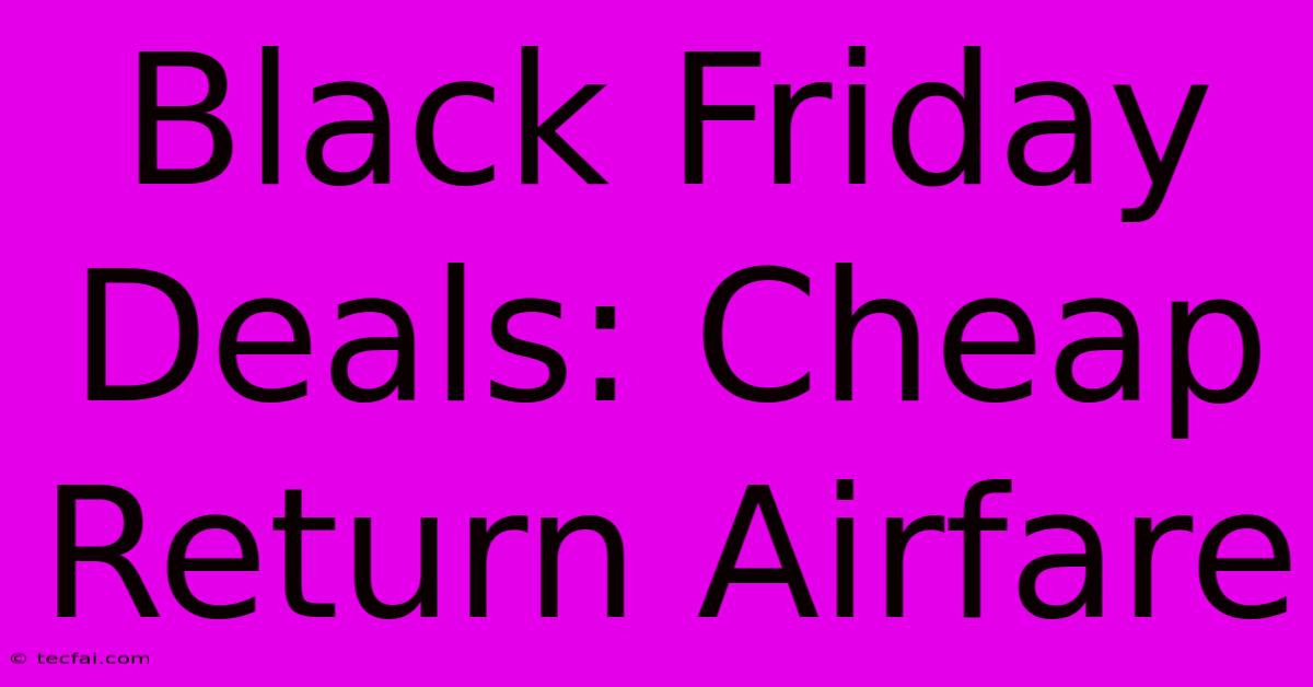 Black Friday Deals: Cheap Return Airfare