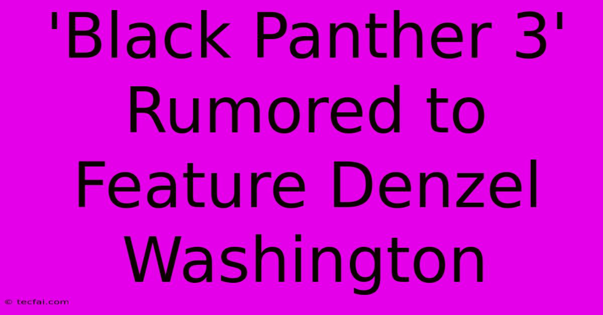 'Black Panther 3' Rumored To Feature Denzel Washington 