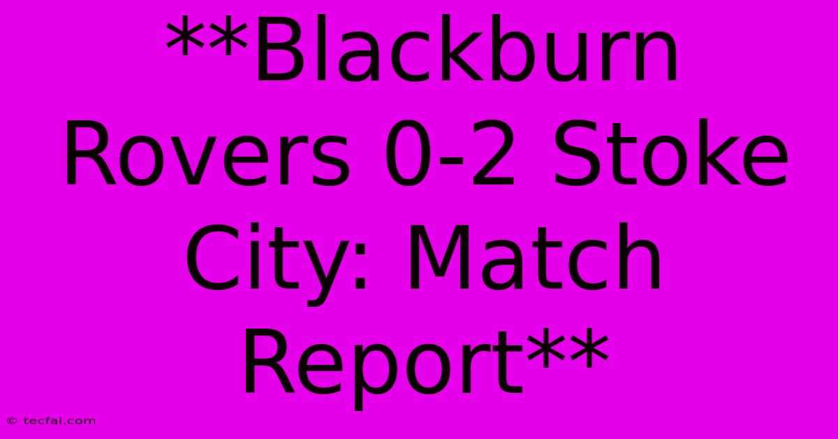 **Blackburn Rovers 0-2 Stoke City: Match Report** 