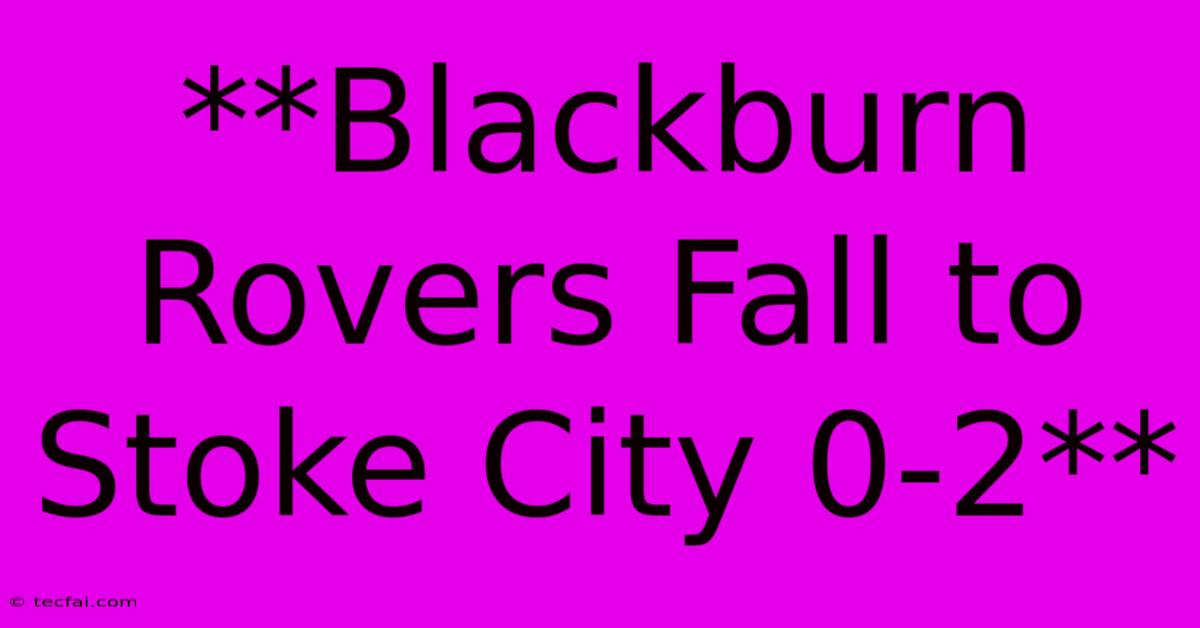 **Blackburn Rovers Fall To Stoke City 0-2**