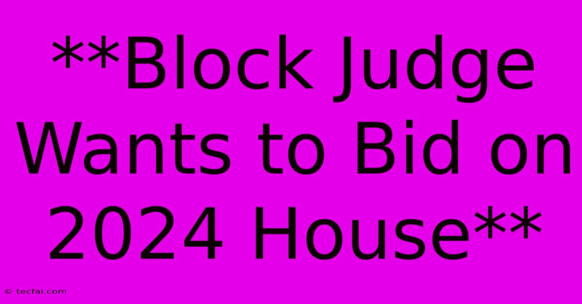 **Block Judge Wants To Bid On 2024 House**