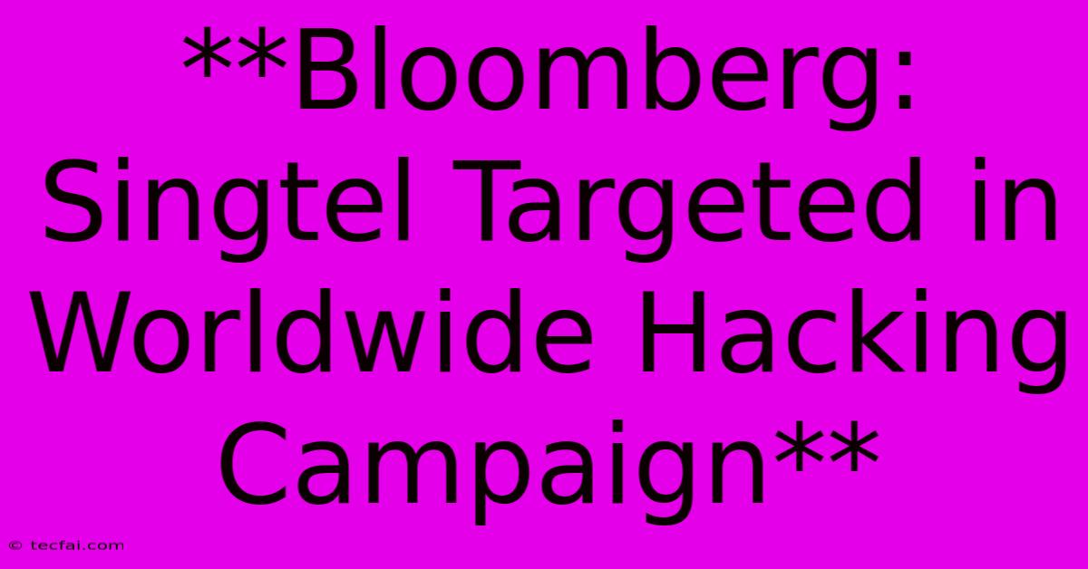 **Bloomberg: Singtel Targeted In Worldwide Hacking Campaign**