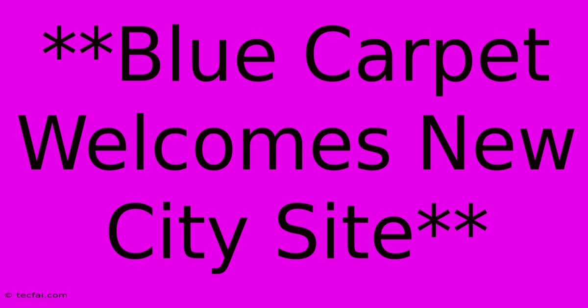 **Blue Carpet Welcomes New City Site**