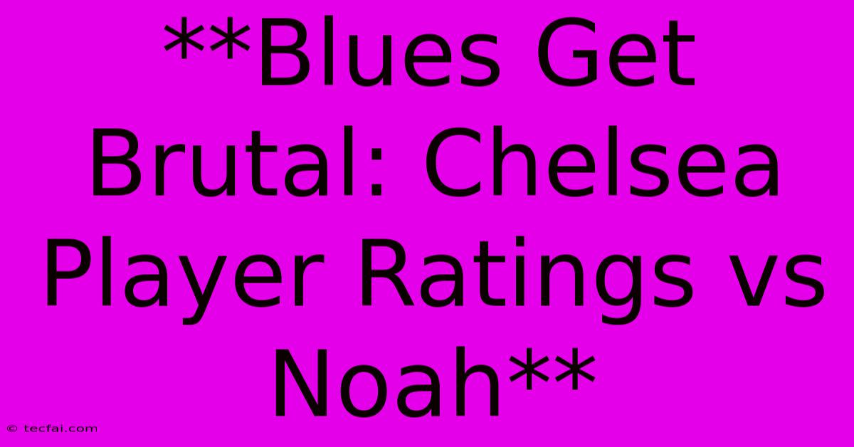 **Blues Get Brutal: Chelsea Player Ratings Vs Noah**