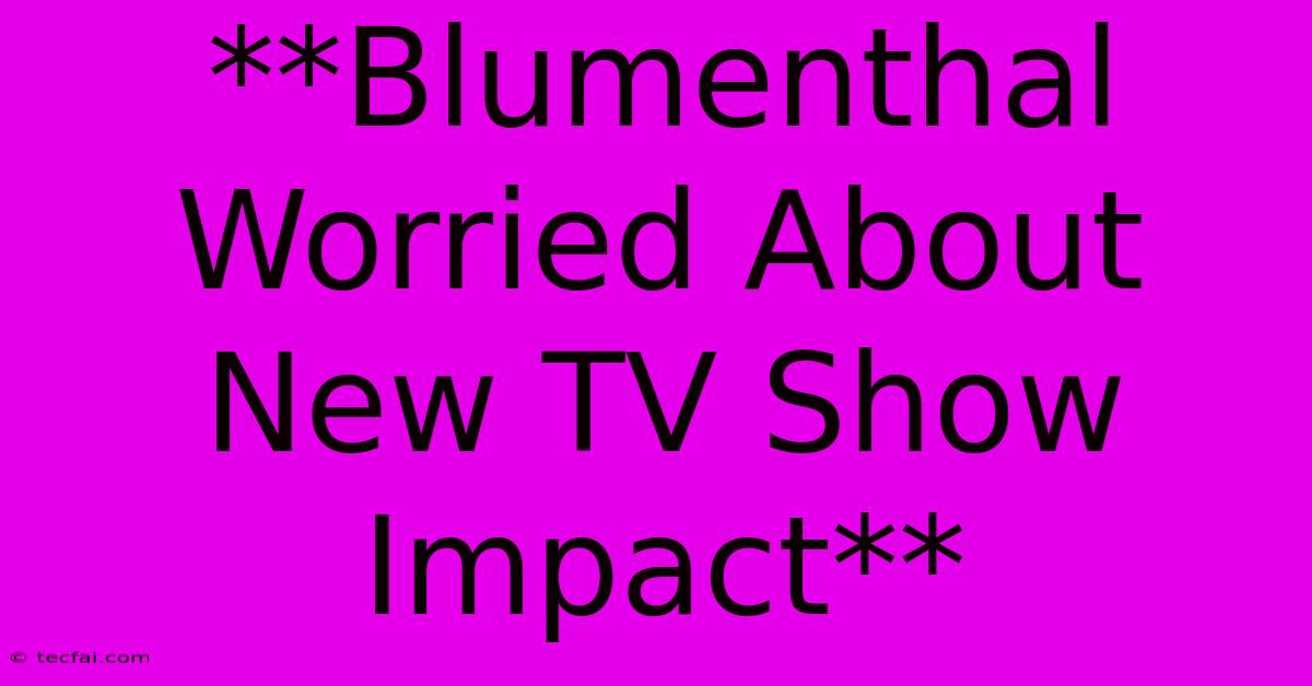 **Blumenthal Worried About New TV Show Impact**