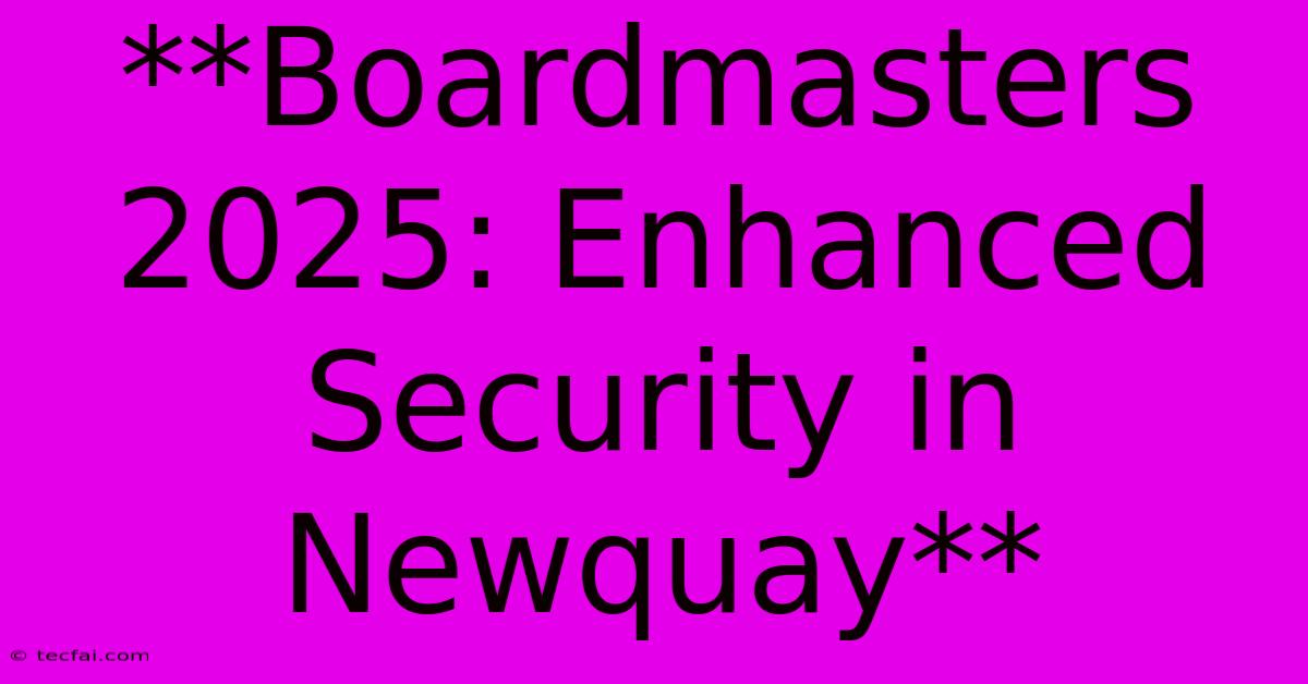 **Boardmasters 2025: Enhanced Security In Newquay** 