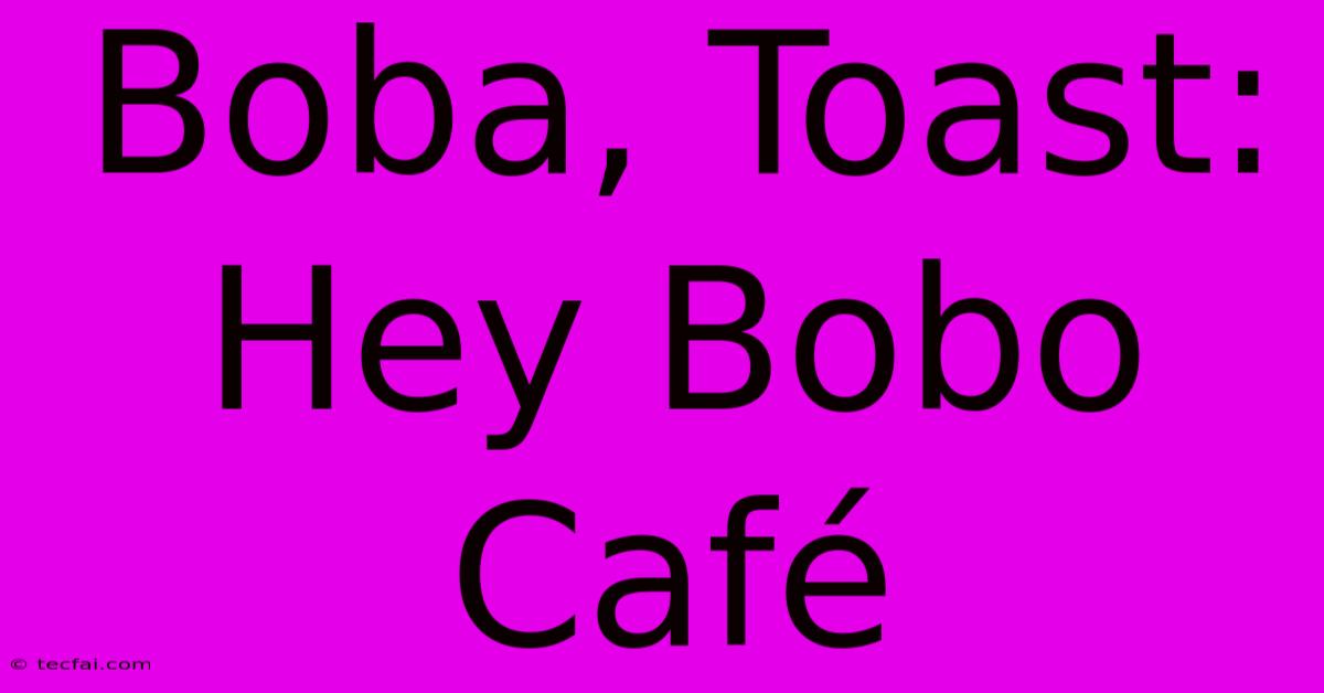 Boba, Toast: Hey Bobo Café