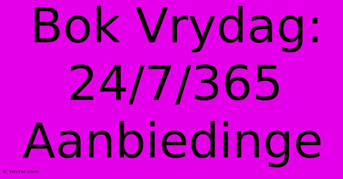 Bok Vrydag:  24/7/365 Aanbiedinge 