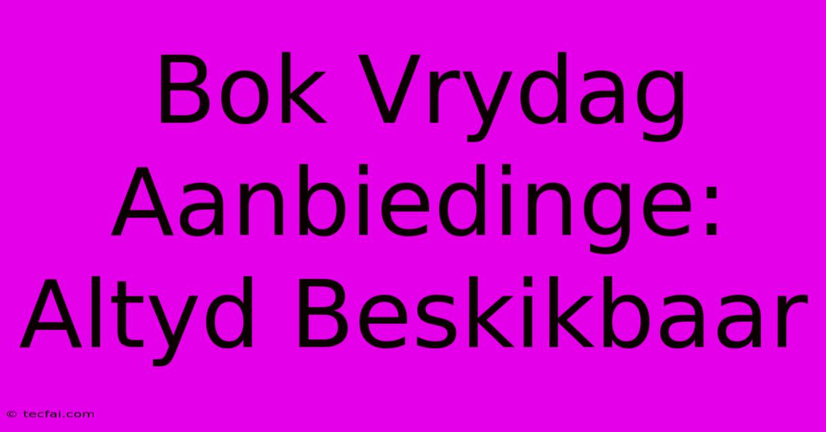 Bok Vrydag Aanbiedinge: Altyd Beskikbaar