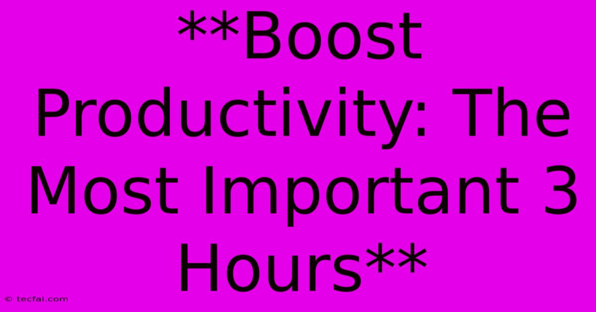 **Boost Productivity: The Most Important 3 Hours**