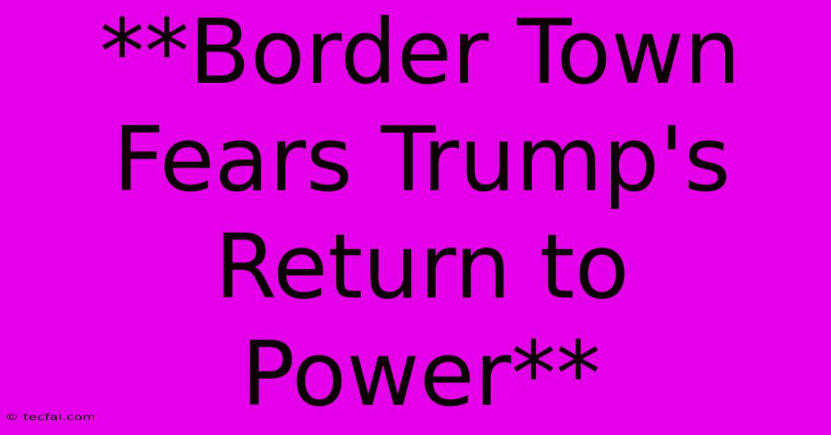 **Border Town Fears Trump's Return To Power**