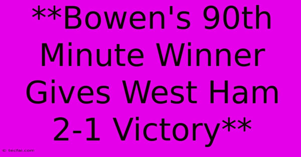 **Bowen's 90th Minute Winner Gives West Ham 2-1 Victory** 