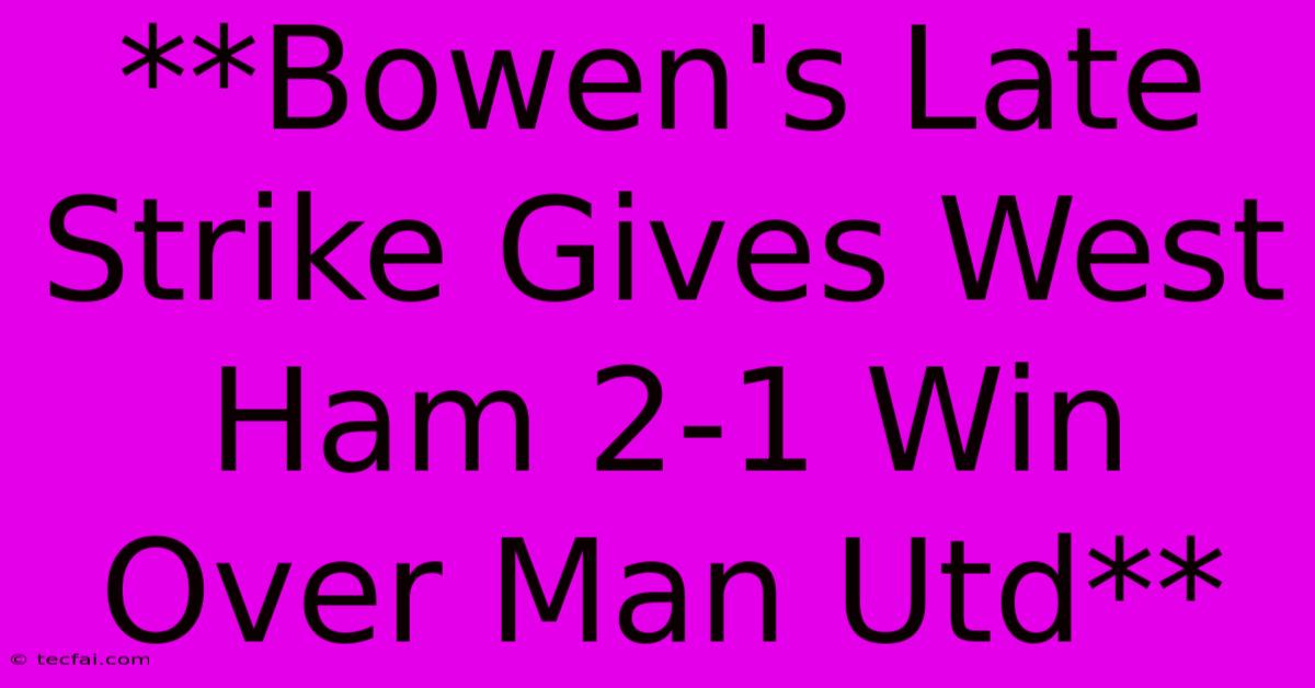 **Bowen's Late Strike Gives West Ham 2-1 Win Over Man Utd**