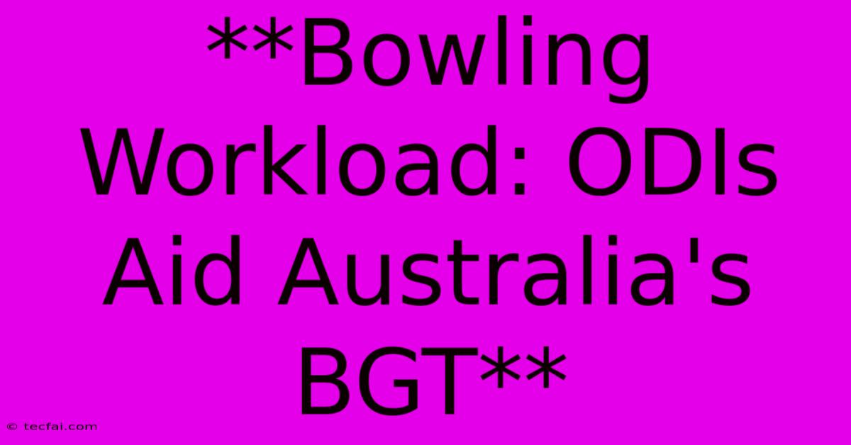 **Bowling Workload: ODIs Aid Australia's BGT** 