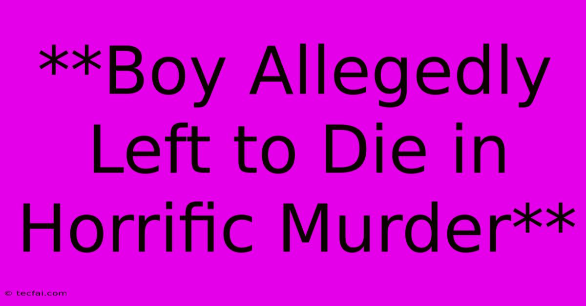 **Boy Allegedly Left To Die In Horrific Murder**