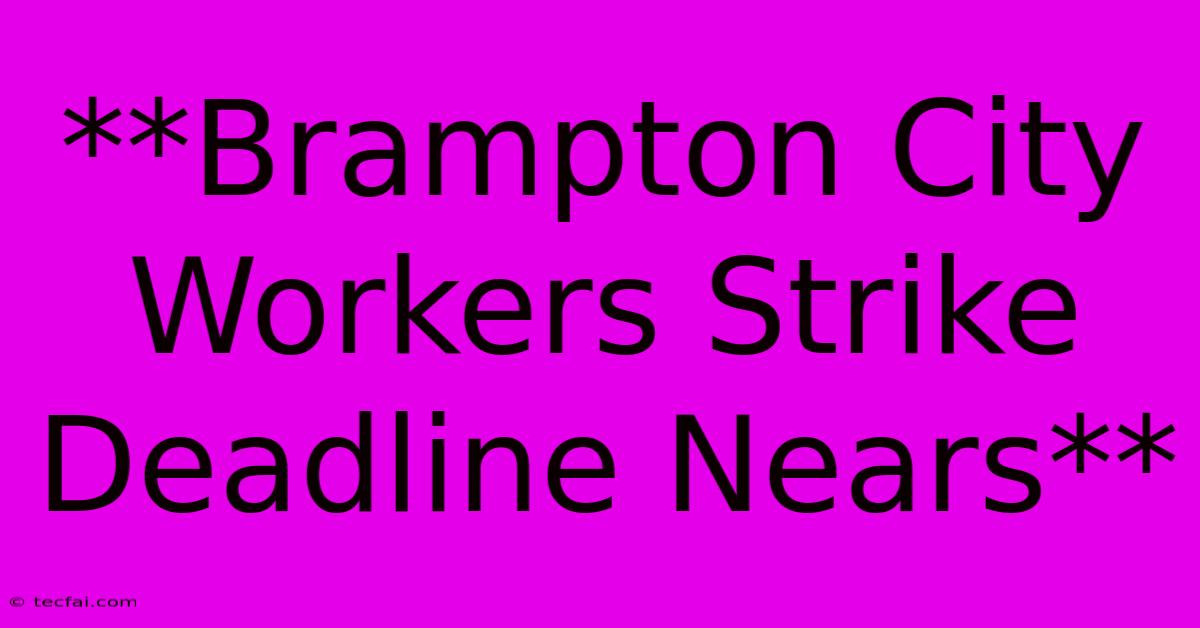 **Brampton City Workers Strike Deadline Nears**