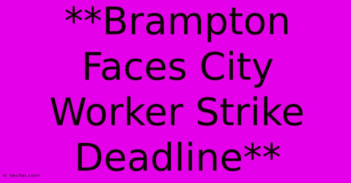 **Brampton Faces City Worker Strike Deadline**