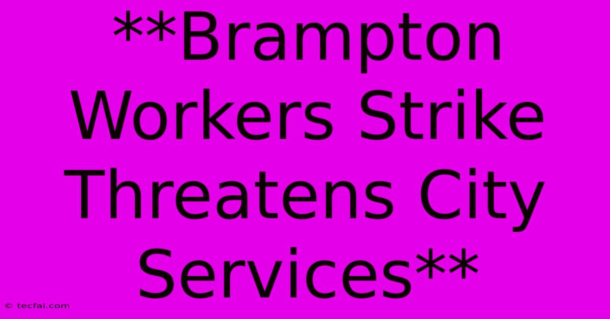 **Brampton Workers Strike Threatens City Services**