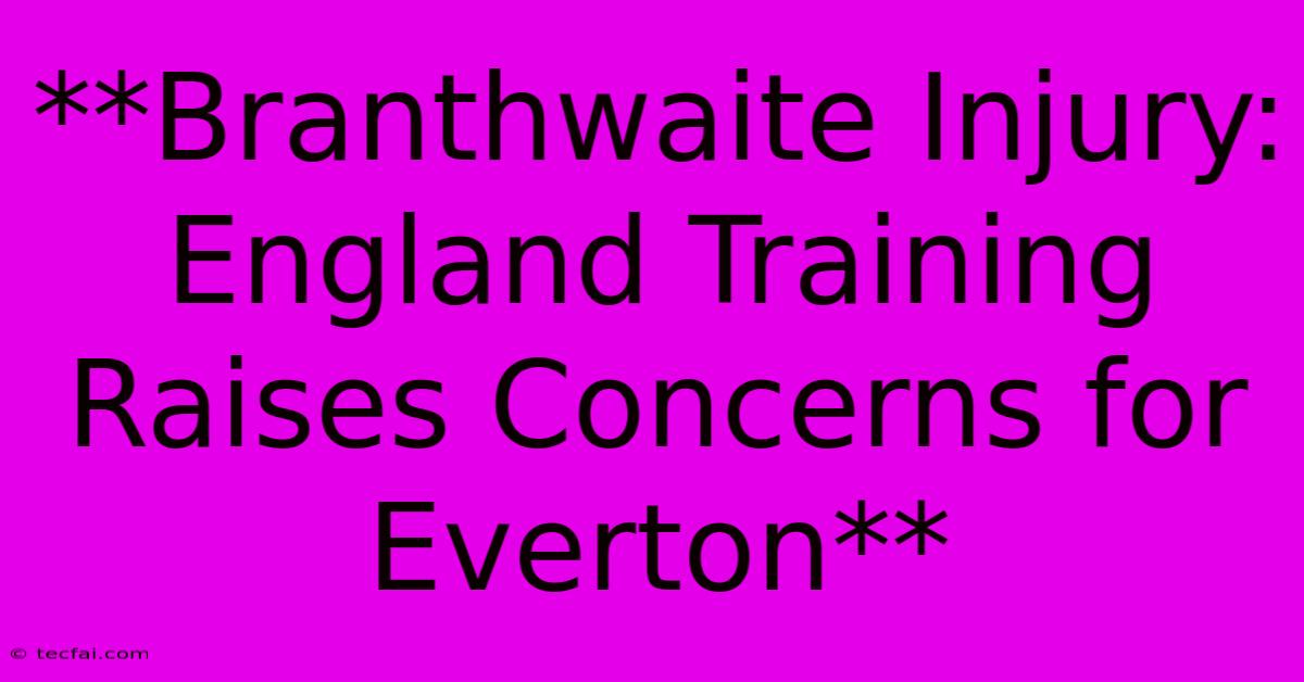 **Branthwaite Injury: England Training Raises Concerns For Everton** 