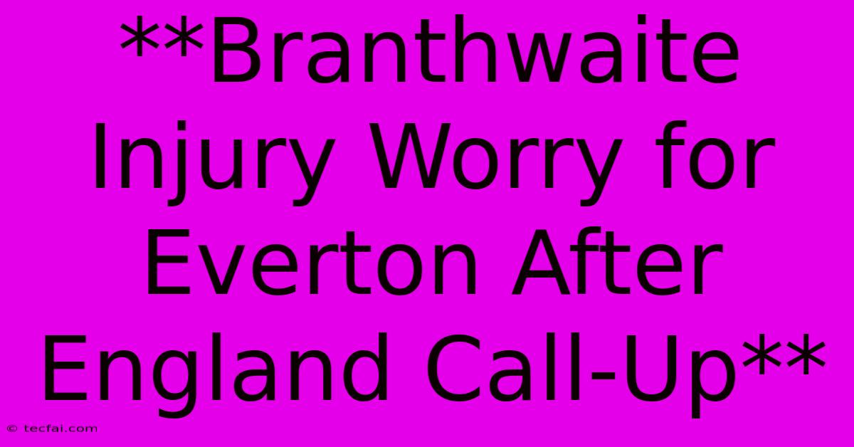 **Branthwaite Injury Worry For Everton After England Call-Up**