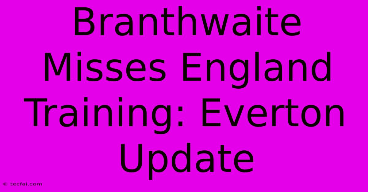 Branthwaite Misses England Training: Everton Update