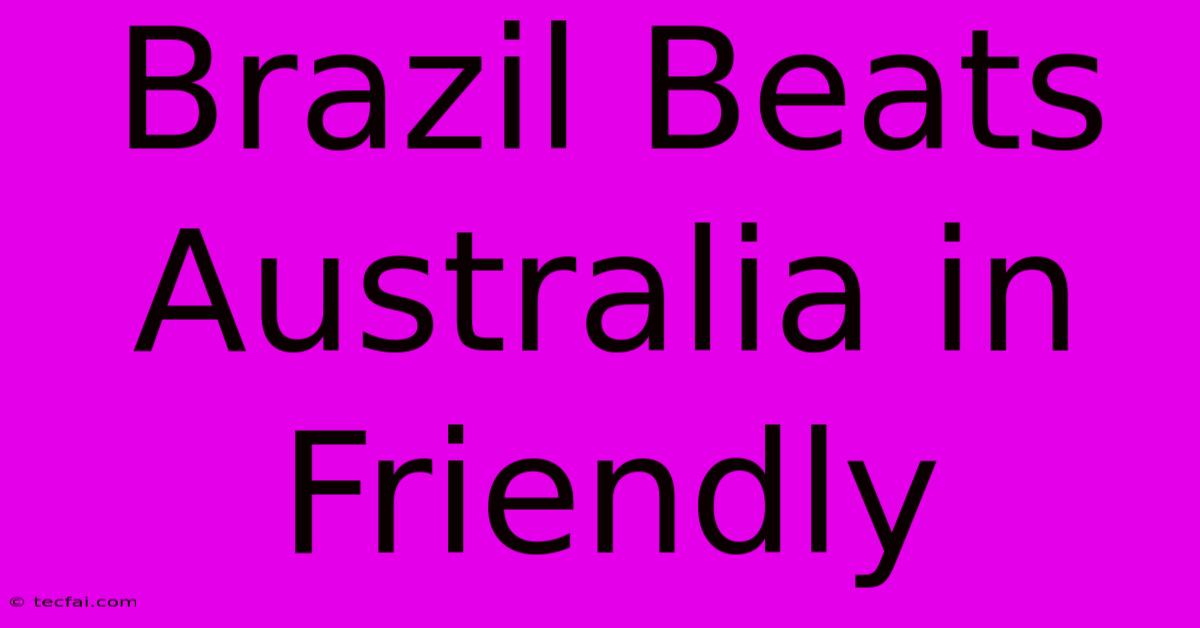 Brazil Beats Australia In Friendly