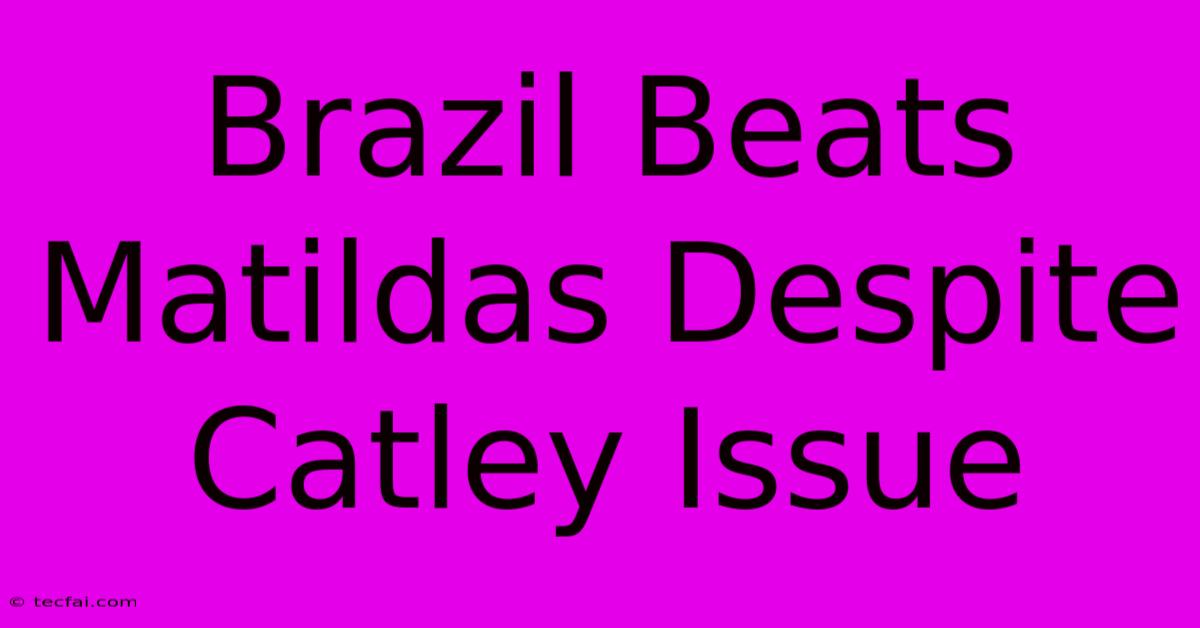 Brazil Beats Matildas Despite Catley Issue