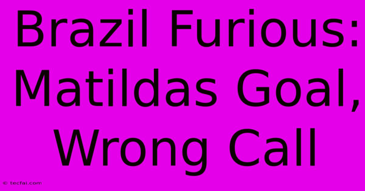 Brazil Furious: Matildas Goal, Wrong Call