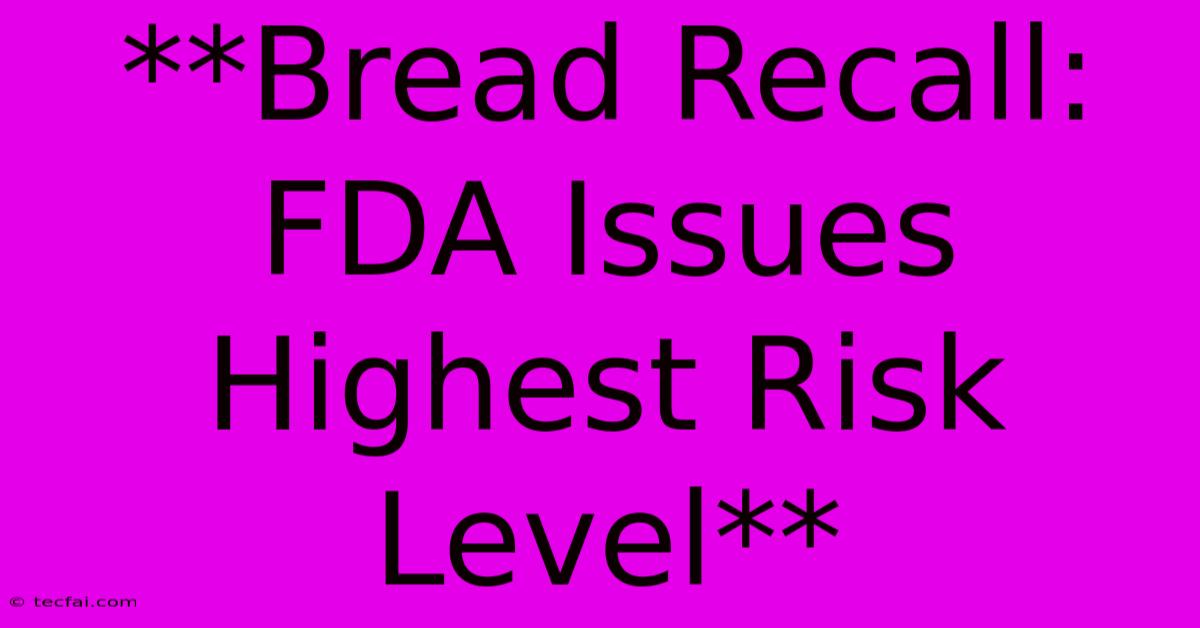 **Bread Recall: FDA Issues Highest Risk Level**