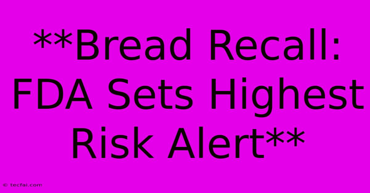 **Bread Recall: FDA Sets Highest Risk Alert**