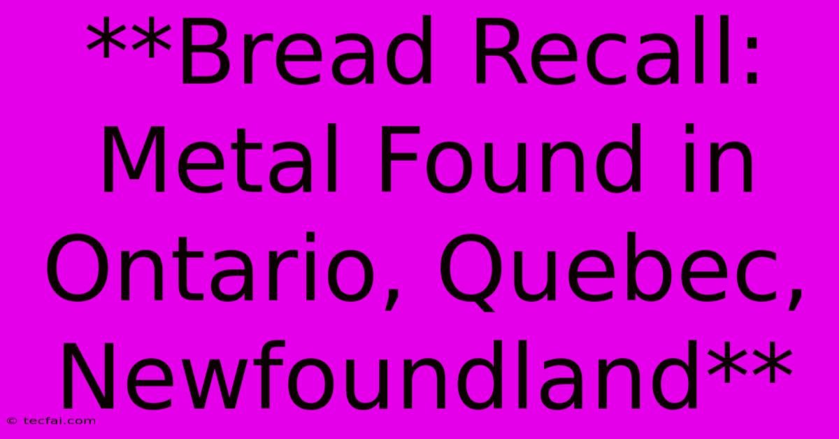 **Bread Recall: Metal Found In Ontario, Quebec, Newfoundland**