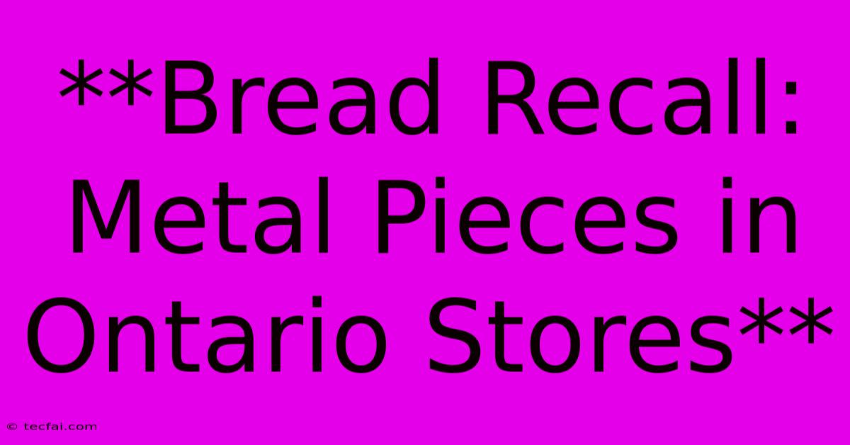 **Bread Recall: Metal Pieces In Ontario Stores**