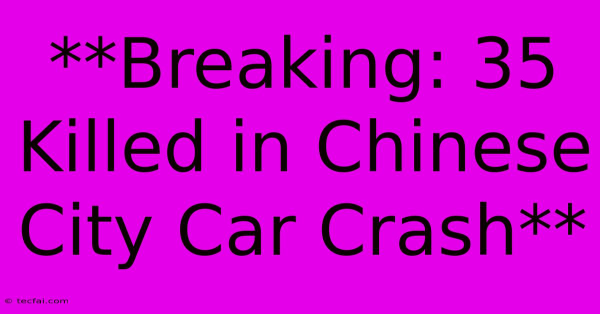 **Breaking: 35 Killed In Chinese City Car Crash** 