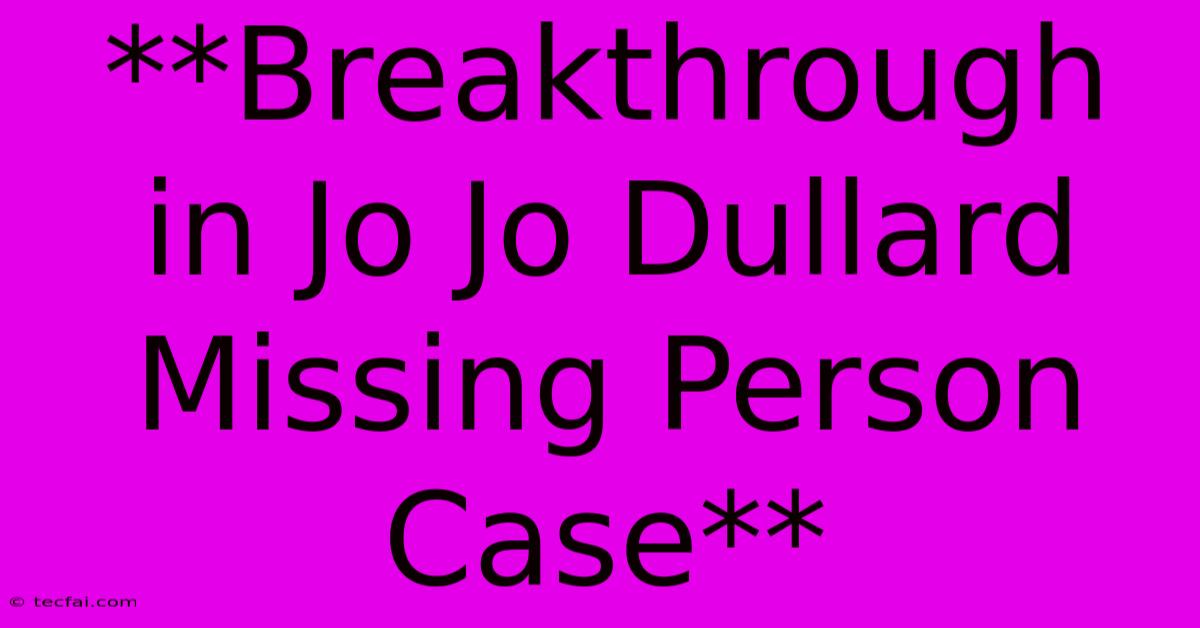 **Breakthrough In Jo Jo Dullard Missing Person Case**