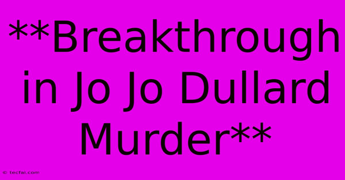 **Breakthrough In Jo Jo Dullard Murder**