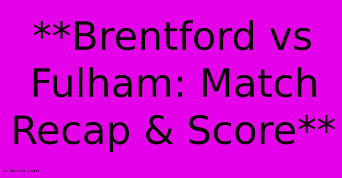 **Brentford Vs Fulham: Match Recap & Score**