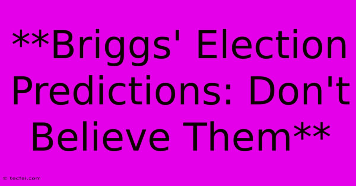 **Briggs' Election Predictions: Don't Believe Them**