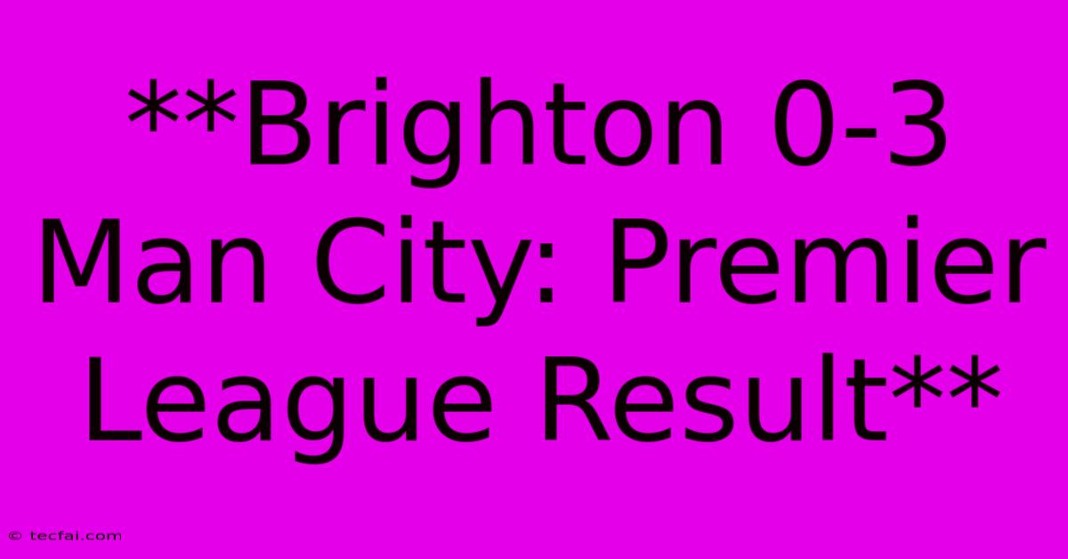 **Brighton 0-3 Man City: Premier League Result**