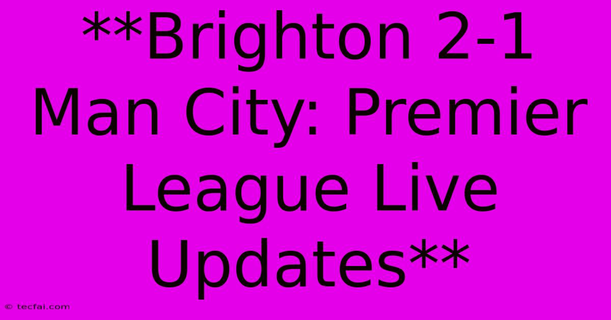 **Brighton 2-1 Man City: Premier League Live Updates** 