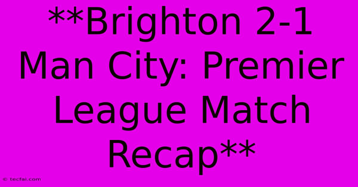 **Brighton 2-1 Man City: Premier League Match Recap**