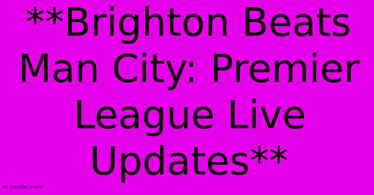 **Brighton Beats Man City: Premier League Live Updates**