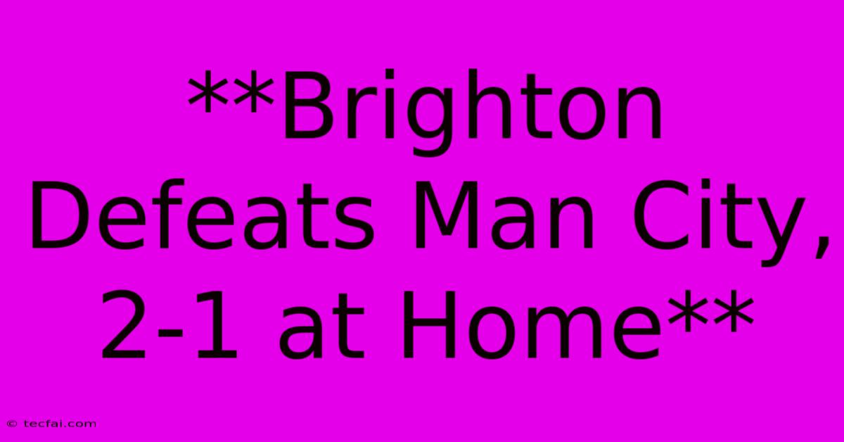 **Brighton Defeats Man City, 2-1 At Home** 